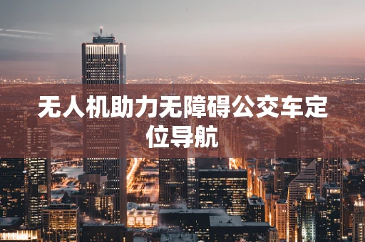 无人机助力无障碍公交车定位导航