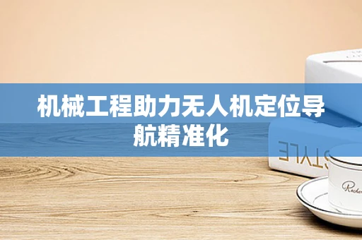 机械工程助力无人机定位导航精准化