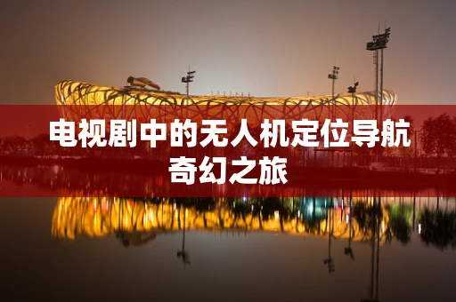 电视剧中的无人机定位导航奇幻之旅