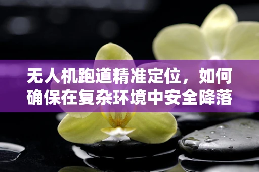 无人机跑道精准定位，如何确保在复杂环境中安全降落？