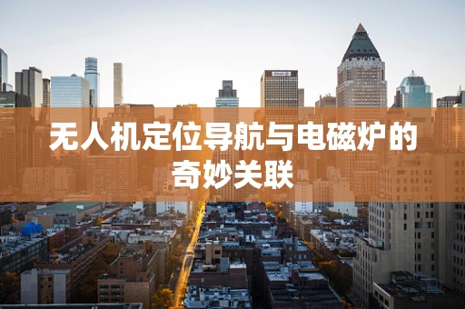 无人机定位导航与电磁炉的奇妙关联