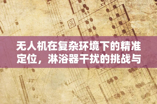 无人机在复杂环境下的精准定位，淋浴器干扰的挑战与解决方案