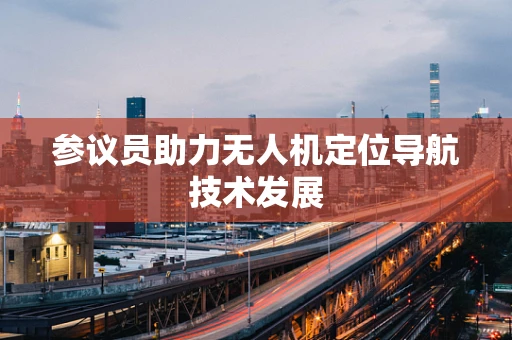 参议员助力无人机定位导航技术发展