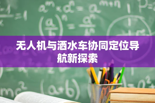 无人机与洒水车协同定位导航新探索