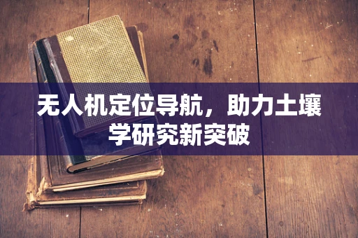 无人机定位导航，助力土壤学研究新突破