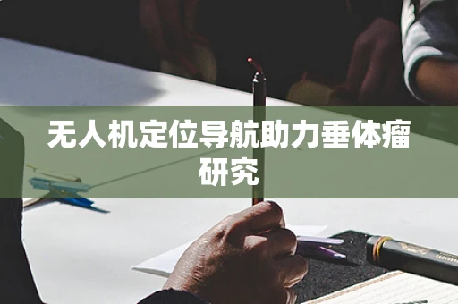 无人机定位导航助力垂体瘤研究