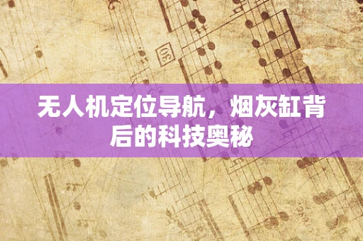 无人机定位导航，烟灰缸背后的科技奥秘