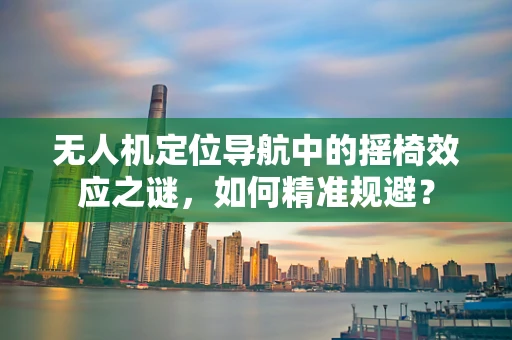 无人机定位导航中的摇椅效应之谜，如何精准规避？