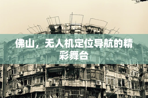 佛山，无人机定位导航的精彩舞台