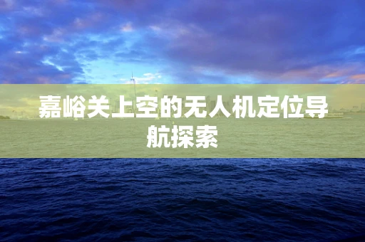 嘉峪关上空的无人机定位导航探索