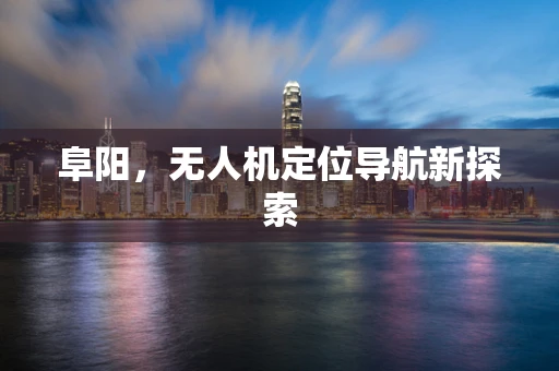 阜阳，无人机定位导航新探索
