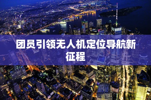 团员引领无人机定位导航新征程