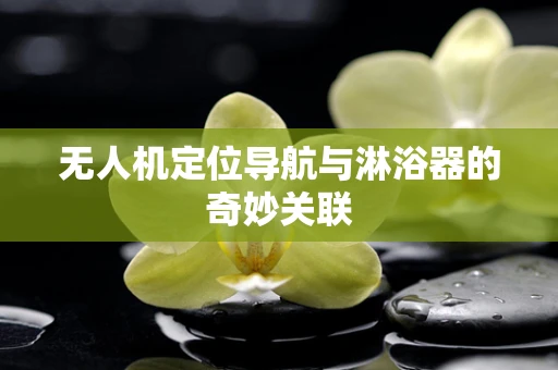 无人机定位导航与淋浴器的奇妙关联