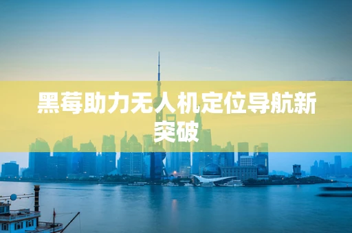 黑莓助力无人机定位导航新突破