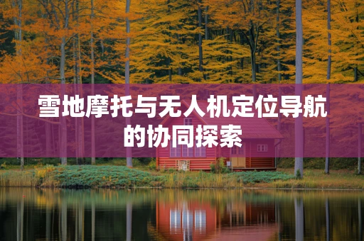 雪地摩托与无人机定位导航的协同探索