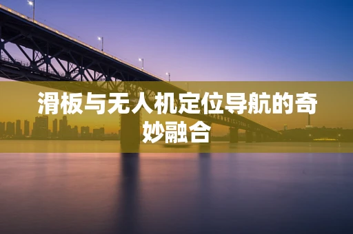 滑板与无人机定位导航的奇妙融合