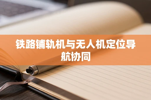 铁路铺轨机与无人机定位导航协同