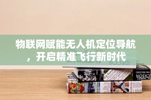 物联网赋能无人机定位导航，开启精准飞行新时代