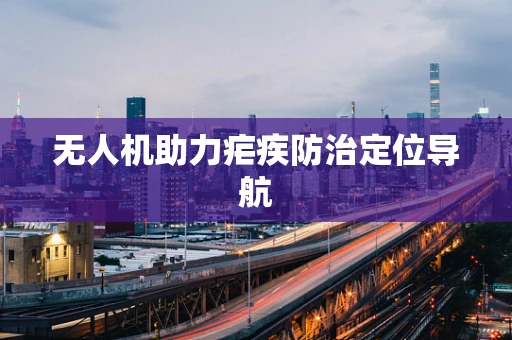 无人机助力疟疾防治定位导航