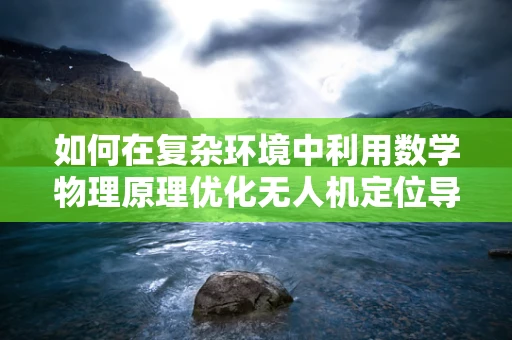 如何在复杂环境中利用数学物理原理优化无人机定位导航？
