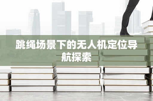 跳绳场景下的无人机定位导航探索
