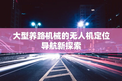 大型养路机械的无人机定位导航新探索