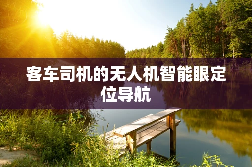 客车司机的无人机智能眼定位导航