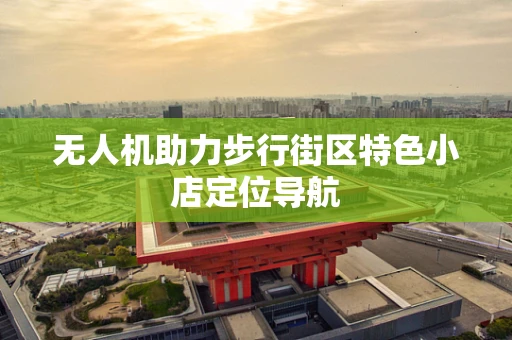 无人机助力步行街区特色小店定位导航