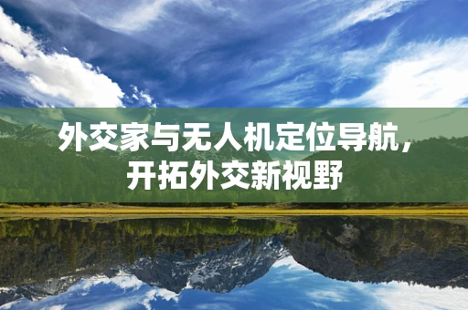 外交家与无人机定位导航，开拓外交新视野