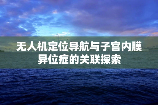 无人机定位导航与子宫内膜异位症的关联探索