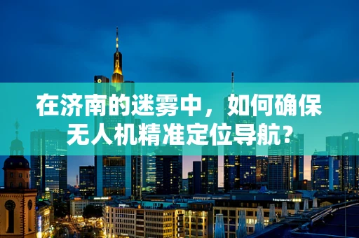 在济南的迷雾中，如何确保无人机精准定位导航？