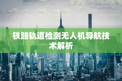 铁路轨道检测无人机导航技术解析