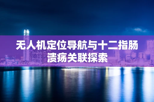 无人机定位导航与十二指肠溃疡关联探索