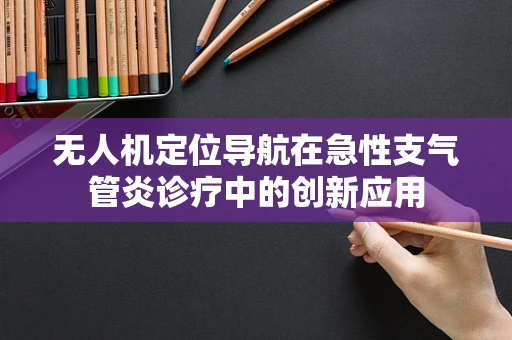 无人机定位导航在急性支气管炎诊疗中的创新应用