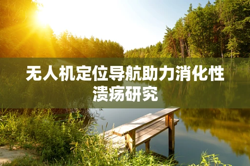 无人机定位导航助力消化性溃疡研究