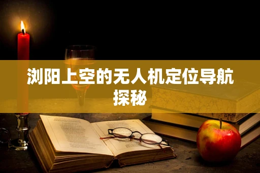 浏阳上空的无人机定位导航探秘