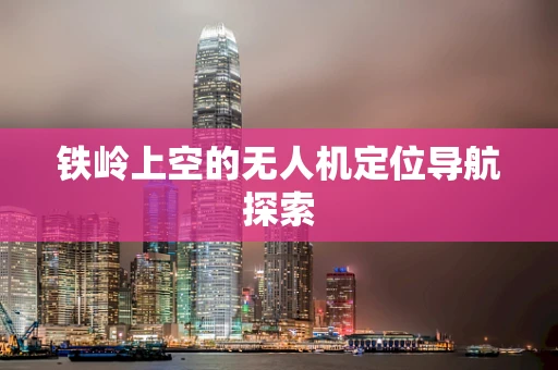 铁岭上空的无人机定位导航探索