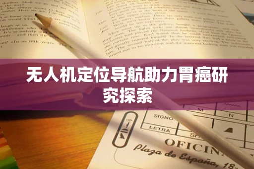 无人机定位导航助力胃癌研究探索