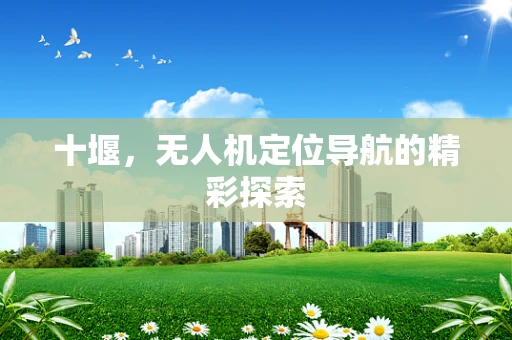 十堰，无人机定位导航的精彩探索