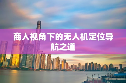 商人视角下的无人机定位导航之道