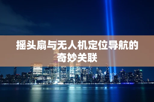 摇头扇与无人机定位导航的奇妙关联
