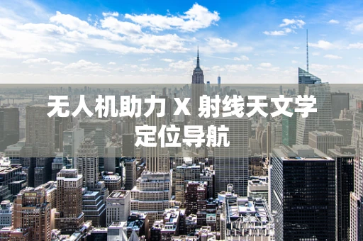 无人机助力 X 射线天文学定位导航