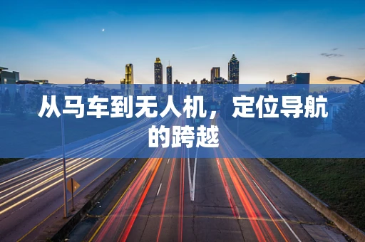 从马车到无人机，定位导航的跨越