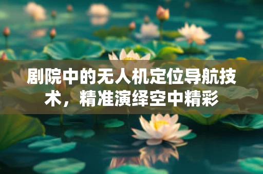 剧院中的无人机定位导航技术，精准演绎空中精彩