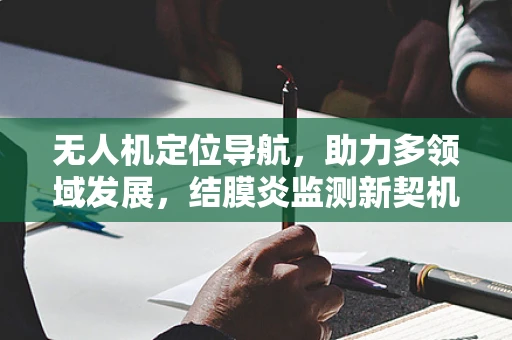 无人机定位导航，助力多领域发展，结膜炎监测新契机