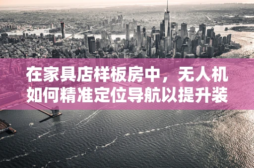 在家具店样板房中，无人机如何精准定位导航以提升装修效果？