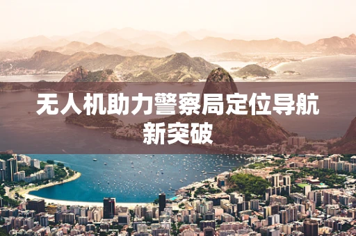 无人机助力警察局定位导航新突破