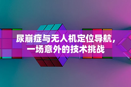 尿崩症与无人机定位导航，一场意外的技术挑战