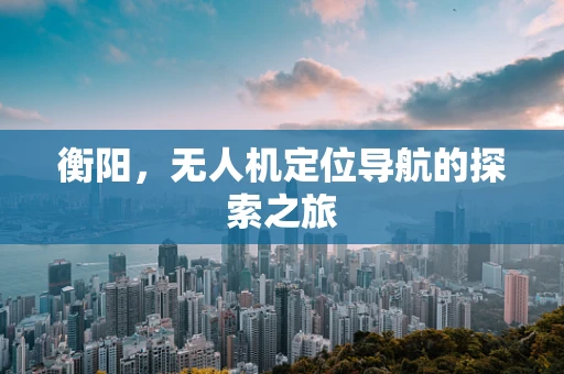 衡阳，无人机定位导航的探索之旅