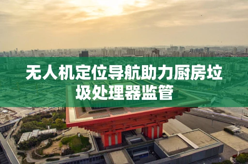 无人机定位导航助力厨房垃圾处理器监管